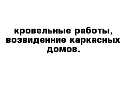 кровельные работы, возвиденние каркасных домов.